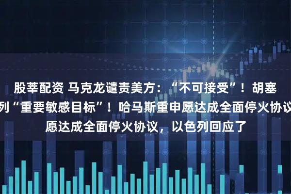 股莘配资 马克龙谴责美方：“不可接受”！胡塞武装称命中以色列“重要敏感目标”！哈马斯重申愿达成全面停火协议，以色列回应了