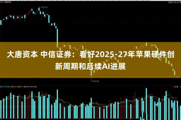 大唐资本 中信证券：看好2025-27年苹果硬件创新周期和后续AI进展