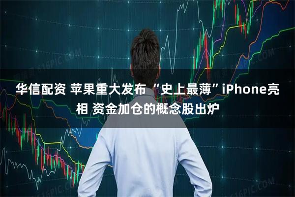 华信配资 苹果重大发布 “史上最薄”iPhone亮相 资金加仓的概念股出炉