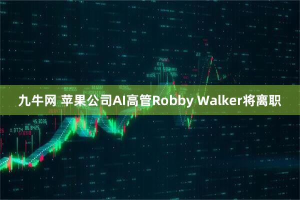 九牛网 苹果公司AI高管Robby Walker将离职