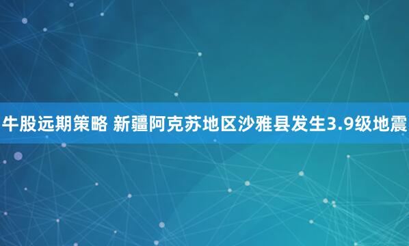 牛股远期策略 新疆阿克苏地区沙雅县发生3.9级地震