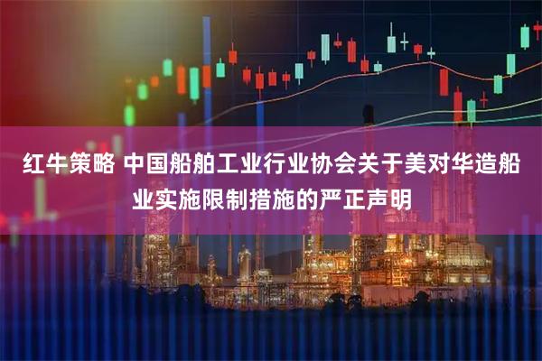 红牛策略 中国船舶工业行业协会关于美对华造船业实施限制措施的严正声明