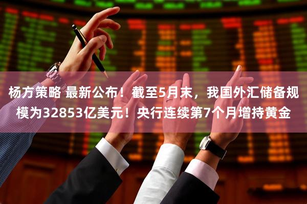 杨方策略 最新公布！截至5月末，我国外汇储备规模为32853亿美元！央行连续第7个月增持黄金