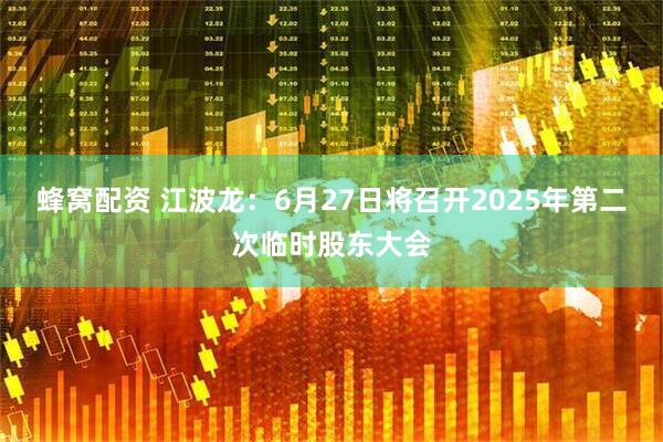 蜂窝配资 江波龙：6月27日将召开2025年第二次临时股东大会