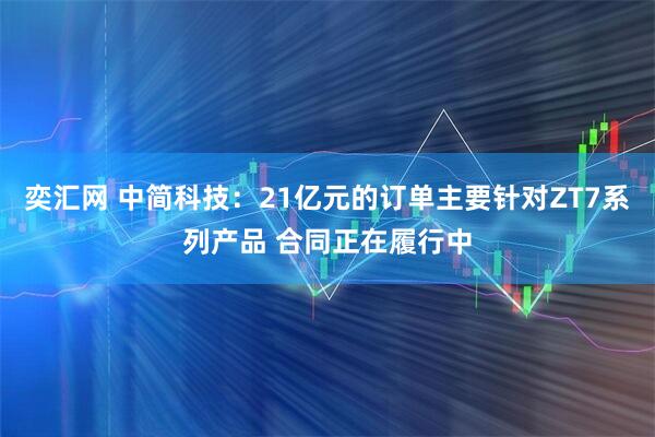 奕汇网 中简科技：21亿元的订单主要针对ZT7系列产品 合同正在履行中
