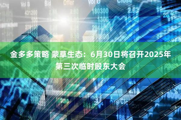 金多多策略 蒙草生态：6月30日将召开2025年第三次临时股东大会