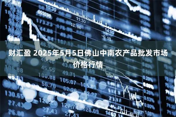财汇盈 2025年5月5日佛山中南农产品批发市场价格行情