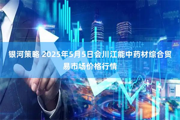 银河策略 2025年5月5日会川江能中药材综合贸易市场价格行情