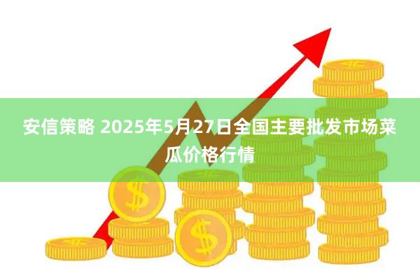安信策略 2025年5月27日全国主要批发市场菜瓜价格行情