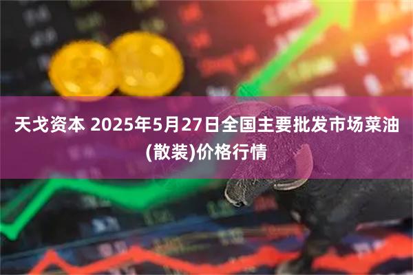 天戈资本 2025年5月27日全国主要批发市场菜油(散装)价格行情