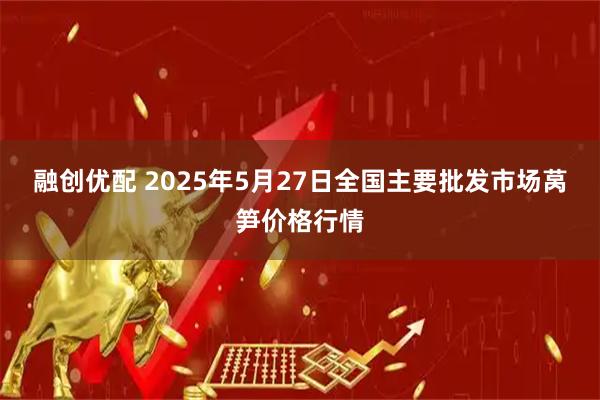 融创优配 2025年5月27日全国主要批发市场莴笋价格行情