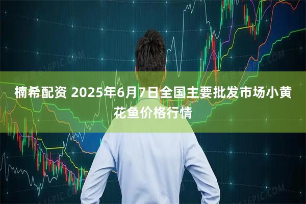 楠希配资 2025年6月7日全国主要批发市场小黄花鱼价格行情