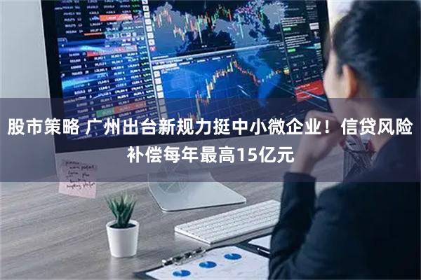 股市策略 广州出台新规力挺中小微企业！信贷风险补偿每年最高15亿元