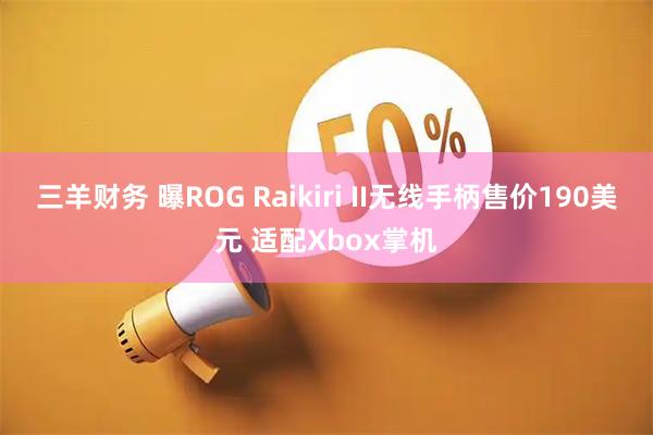三羊财务 曝ROG Raikiri II无线手柄售价190美元 适配Xbox掌机