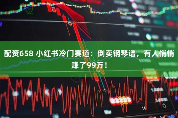 配资658 小红书冷门赛道：倒卖钢琴谱，有人悄悄赚了99万！