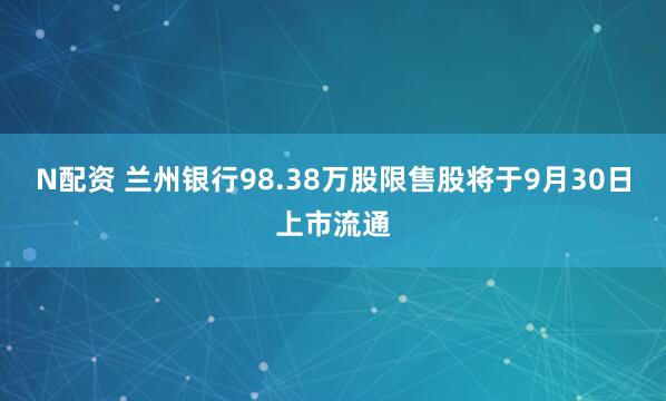 N配资 兰州银行98.38万股限售股将于9月30日上市流通
