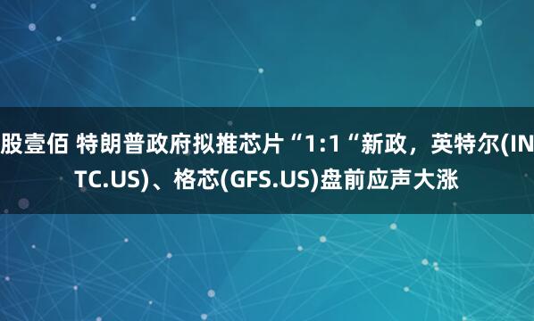 股壹佰 特朗普政府拟推芯片“1:1“新政，英特尔(INTC.US)、格芯(GFS.US)盘前应声大涨