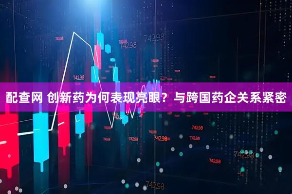 配查网 创新药为何表现亮眼？与跨国药企关系紧密