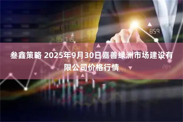 叁鑫策略 2025年9月30日嘉善绿洲市场建设有限公司价格行情