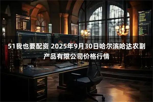 51我也要配资 2025年9月30日哈尔滨哈达农副产品有限公司价格行情