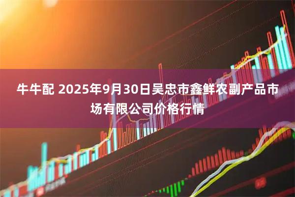 牛牛配 2025年9月30日吴忠市鑫鲜农副产品市场有限公司价格行情