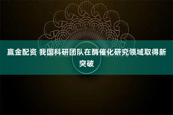 赢金配资 我国科研团队在酶催化研究领域取得新突破