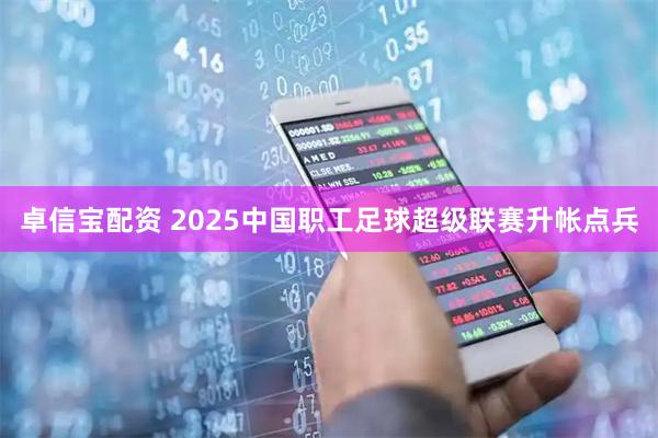 卓信宝配资 2025中国职工足球超级联赛升帐点兵