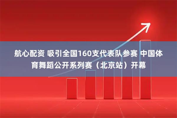 航心配资 吸引全国160支代表队参赛 中国体育舞蹈公开系列赛（北京站）开幕