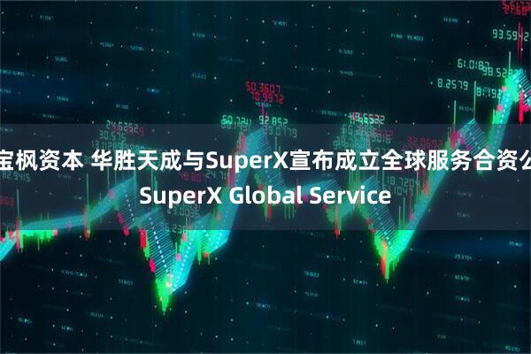 元宝枫资本 华胜天成与SuperX宣布成立全球服务合资公司SuperX Global Service