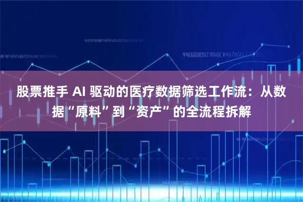 股票推手 AI 驱动的医疗数据筛选工作流：从数据“原料”到“资产”的全流程拆解