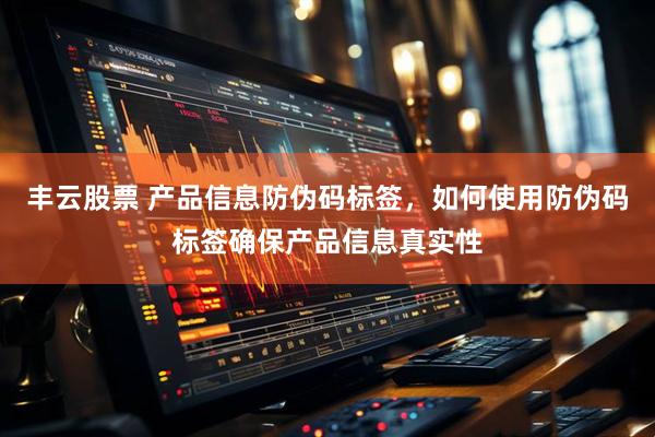 丰云股票 产品信息防伪码标签，如何使用防伪码标签确保产品信息真实性