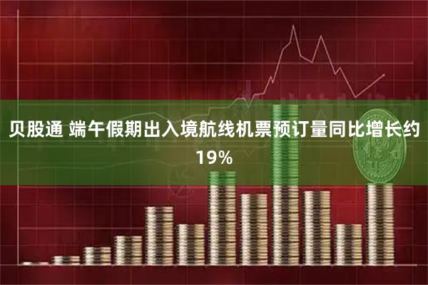 贝股通 端午假期出入境航线机票预订量同比增长约19%