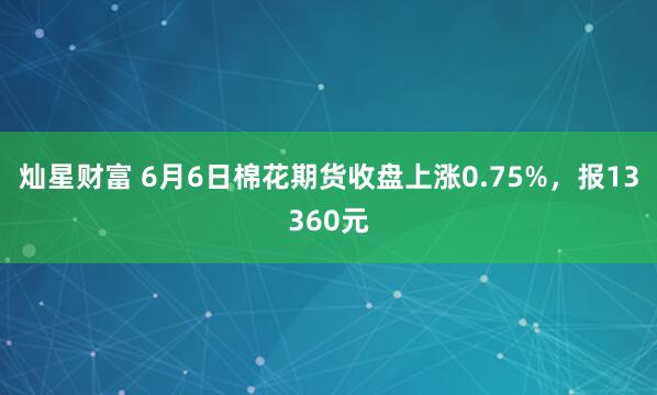 灿星财富 6月6日棉花期货收盘上涨0.75%，报13360元