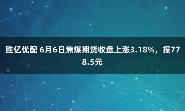 胜亿优配 6月6日焦煤期货收盘上涨3.18%，报778.5元