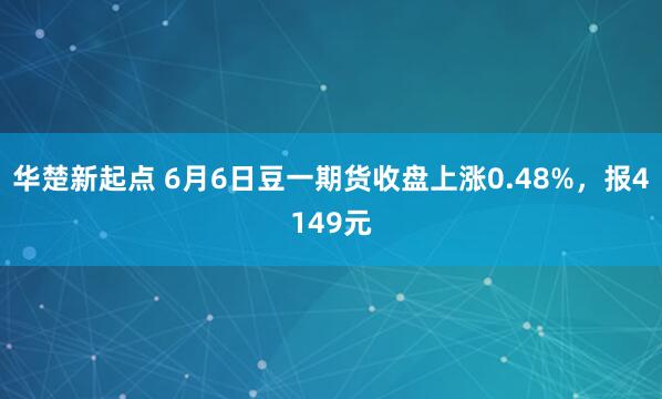 华楚新起点 6月6日豆一期货收盘上涨0.48%，报4149元