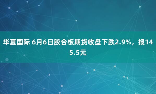 华夏国际 6月6日胶合板期货收盘下跌2.9%，报145.5元