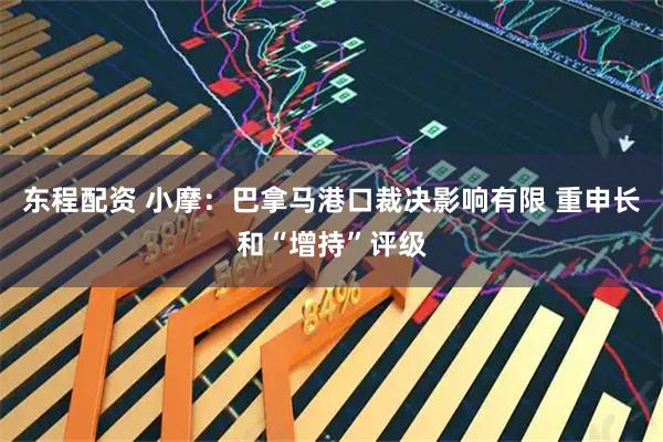 东程配资 小摩：巴拿马港口裁决影响有限 重申长和“增持”评级