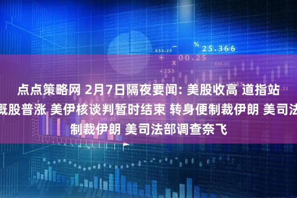 点点策略网 2月7日隔夜要闻: 美股收高 道指站上5万点 中概股普涨 美伊核谈判暂时结束 转身便制裁伊朗 美司法部调查奈飞