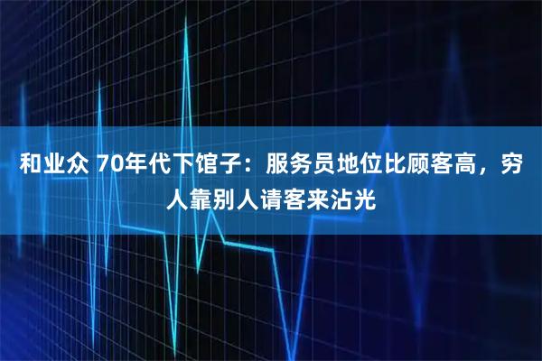 和业众 70年代下馆子：服务员地位比顾客高，穷人靠别人请客来沾光