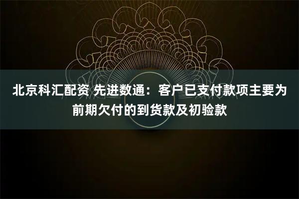 北京科汇配资 先进数通：客户已支付款项主要为前期欠付的到货款及初验款