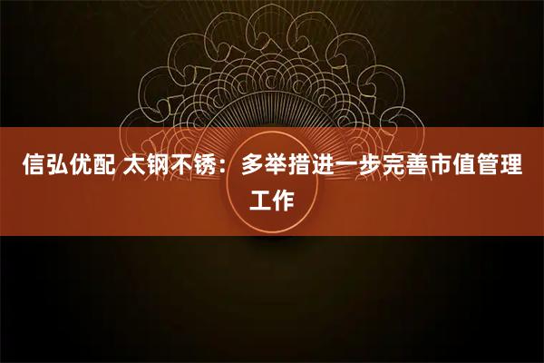 信弘优配 太钢不锈：多举措进一步完善市值管理工作