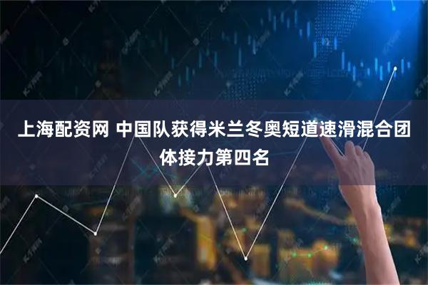 上海配资网 中国队获得米兰冬奥短道速滑混合团体接力第四名