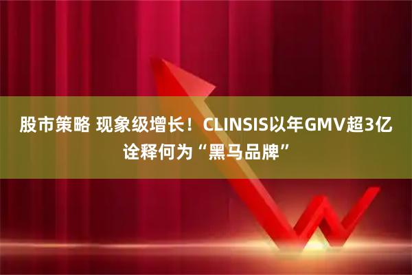 股市策略 现象级增长！CLINSIS以年GMV超3亿诠释何为“黑马品牌”