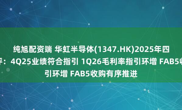 纯旭配资端 华虹半导体(1347.HK)2025年四季度业绩点评:4Q25业绩符合指引 1Q26毛利率指引环增 FAB5收购有序推进