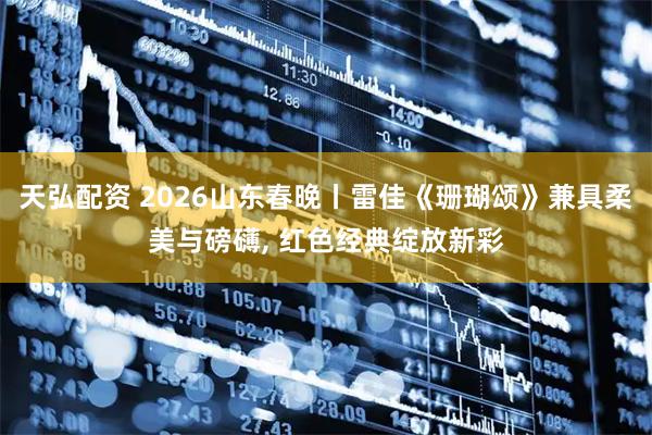 天弘配资 2026山东春晚丨雷佳《珊瑚颂》兼具柔美与磅礴, 红色经典绽放新彩