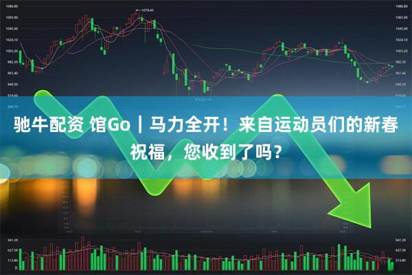 驰牛配资 馆Go｜马力全开！来自运动员们的新春祝福，您收到了吗？
