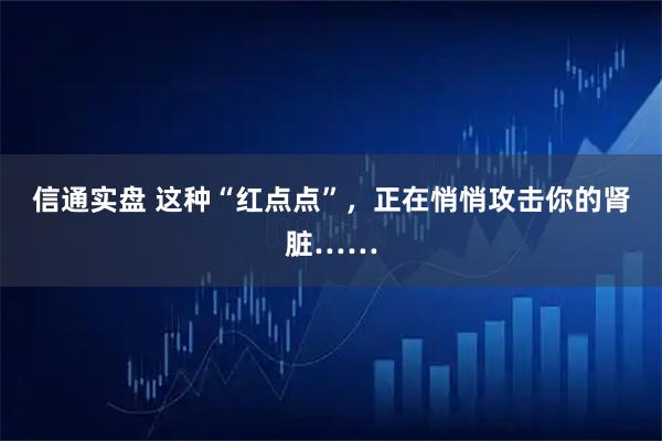 信通实盘 这种“红点点”，正在悄悄攻击你的肾脏……