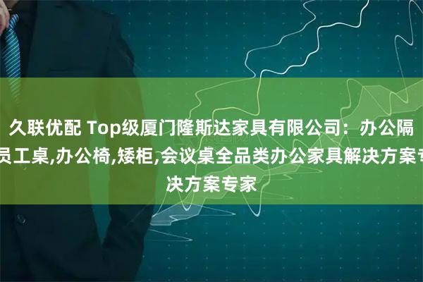 久联优配 Top级厦门隆斯达家具有限公司：办公隔断,员工桌,办公椅,矮柜,会议桌全品类办公家具解决方案专家