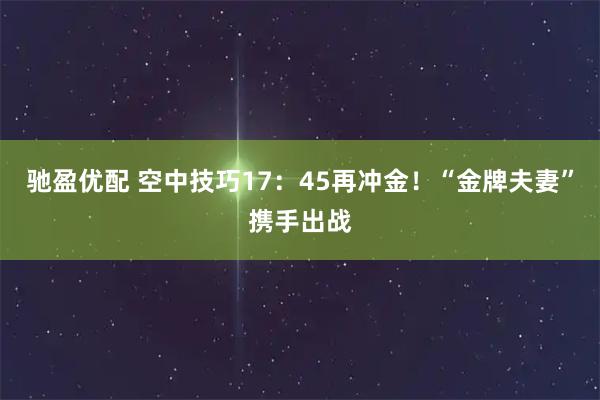 驰盈优配 空中技巧17：45再冲金！“金牌夫妻”携手出战