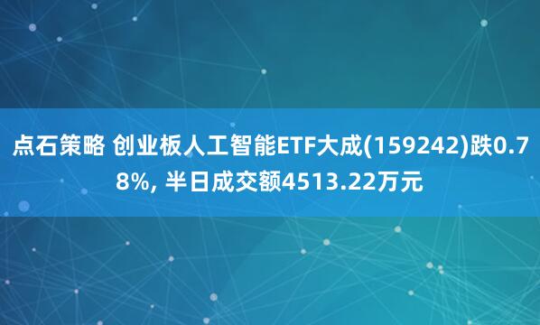 点石策略 创业板人工智能ETF大成(159242)跌0.78%, 半日成交额4513.22万元